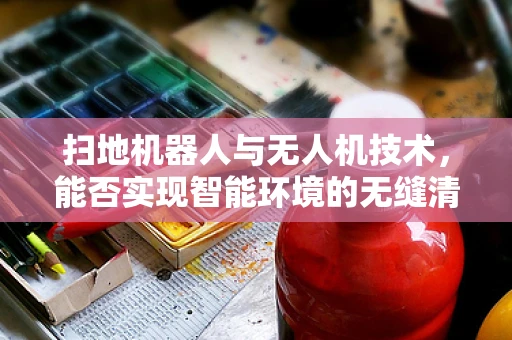 扫地机器人与无人机技术，能否实现智能环境的无缝清洁？