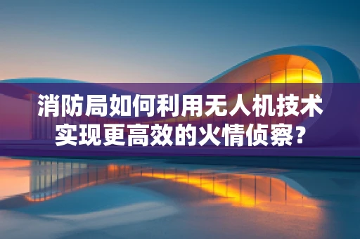 消防局如何利用无人机技术实现更高效的火情侦察？