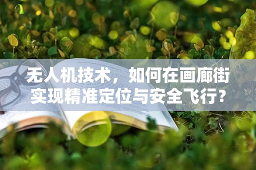 无人机技术，如何在画廊街实现精准定位与安全飞行？