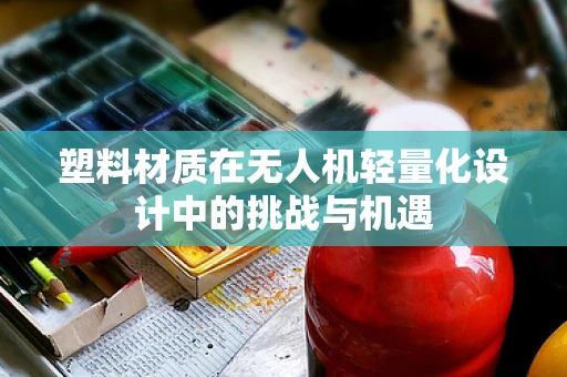 塑料材质在无人机轻量化设计中的挑战与机遇