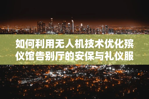 如何利用无人机技术优化殡仪馆告别厅的安保与礼仪服务？
