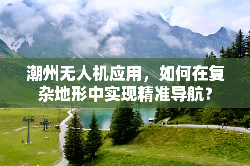 潮州无人机应用，如何在复杂地形中实现精准导航？