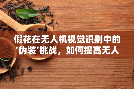 假花在无人机视觉识别中的‘伪装’挑战，如何提高无人机对非真实物体的辨识能力？