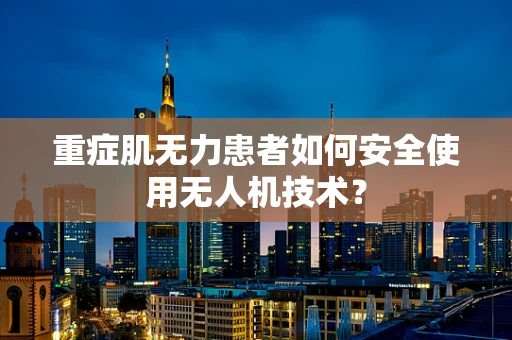 重症肌无力患者如何安全使用无人机技术？