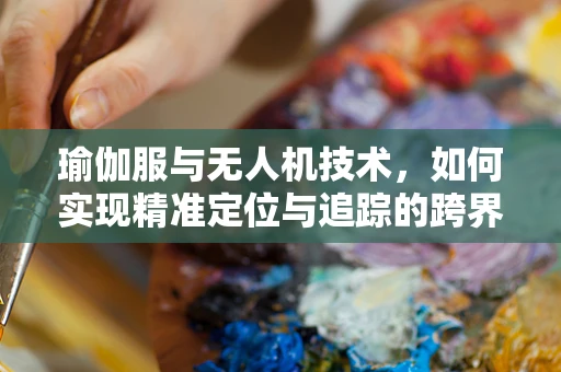 瑜伽服与无人机技术，如何实现精准定位与追踪的跨界应用？
