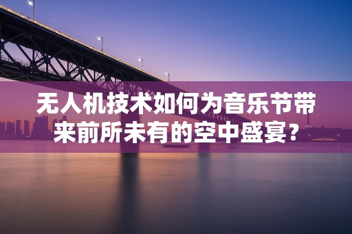 无人机技术如何为音乐节带来前所未有的空中盛宴？