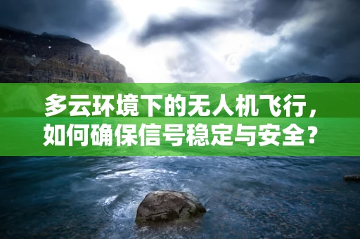多云环境下的无人机飞行，如何确保信号稳定与安全？