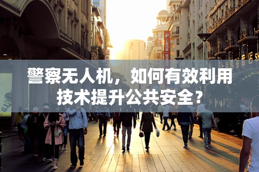 警察无人机，如何有效利用技术提升公共安全？