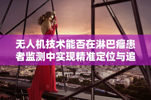 无人机技术能否在淋巴瘤患者监测中实现精准定位与追踪？