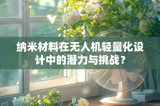 纳米材料在无人机轻量化设计中的潜力与挑战？