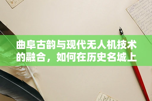 曲阜古韵与现代无人机技术的融合，如何在历史名城上空安全部署？