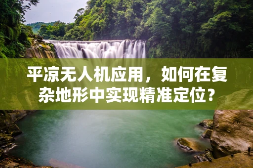 平凉无人机应用，如何在复杂地形中实现精准定位？