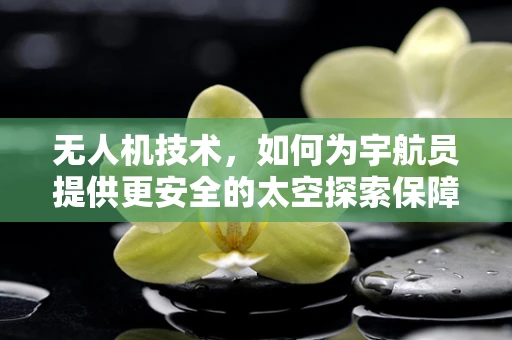 无人机技术，如何为宇航员提供更安全的太空探索保障？