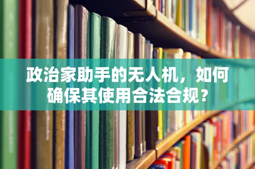 政治家助手的无人机，如何确保其使用合法合规？