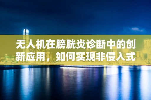 无人机在膀胱炎诊断中的创新应用，如何实现非侵入式样本采集？
