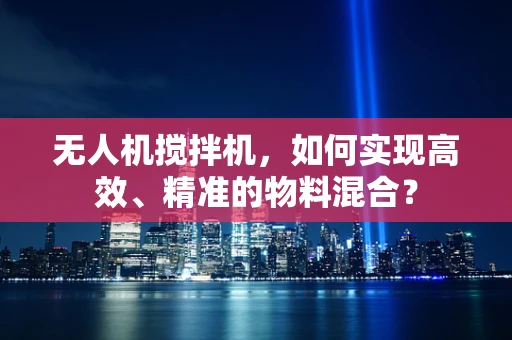 无人机搅拌机，如何实现高效、精准的物料混合？