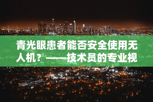 青光眼患者能否安全使用无人机？——技术员的专业视角