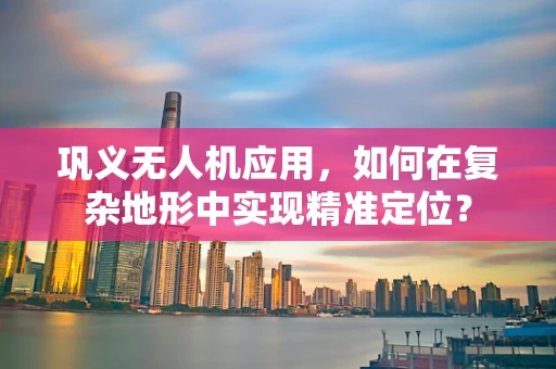巩义无人机应用，如何在复杂地形中实现精准定位？