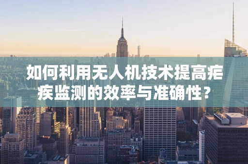 如何利用无人机技术提高疟疾监测的效率与准确性？