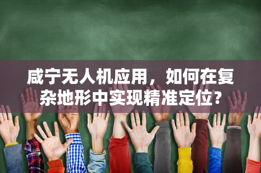 咸宁无人机应用，如何在复杂地形中实现精准定位？