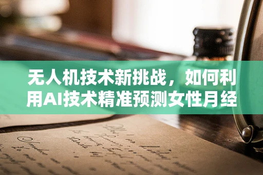无人机技术新挑战，如何利用AI技术精准预测女性月经不调现象？