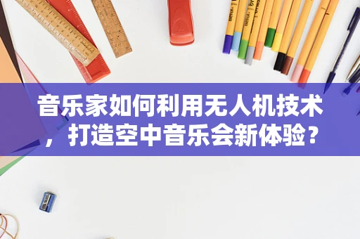 音乐家如何利用无人机技术，打造空中音乐会新体验？