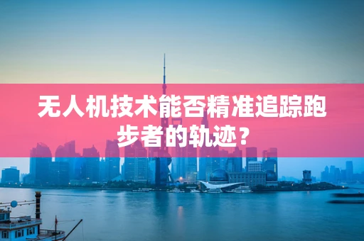 无人机技术能否精准追踪跑步者的轨迹？