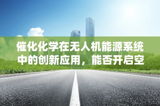 催化化学在无人机能源系统中的创新应用，能否开启空中航行的绿色革命？