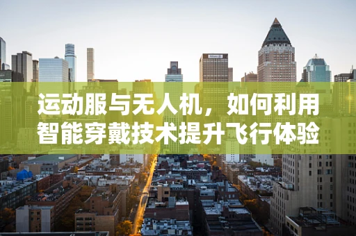 运动服与无人机，如何利用智能穿戴技术提升飞行体验？