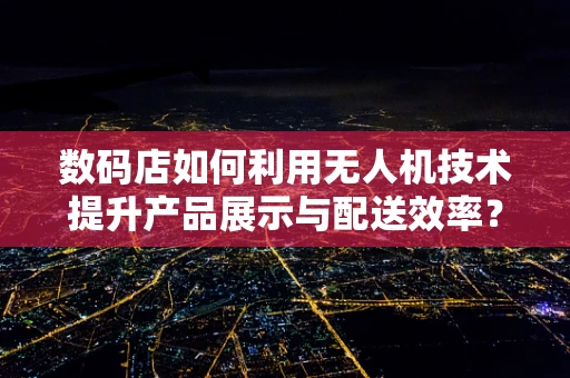 数码店如何利用无人机技术提升产品展示与配送效率？