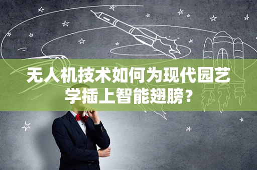 无人机技术如何为现代园艺学插上智能翅膀？