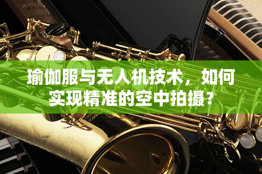 瑜伽服与无人机技术，如何实现精准的空中拍摄？