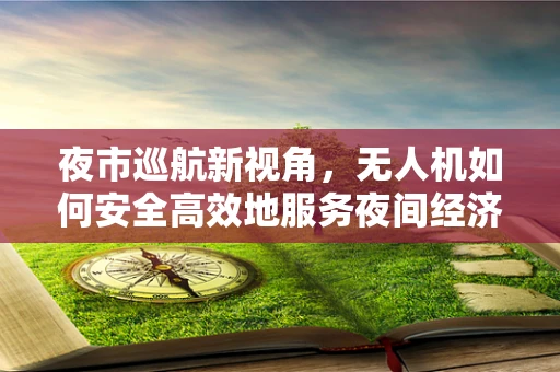 夜市巡航新视角，无人机如何安全高效地服务夜间经济？