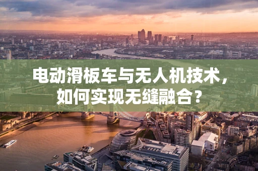 电动滑板车与无人机技术，如何实现无缝融合？