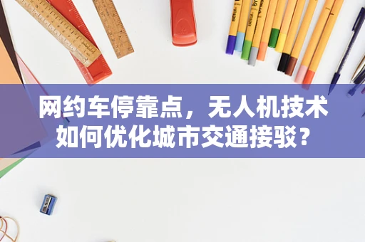 网约车停靠点，无人机技术如何优化城市交通接驳？