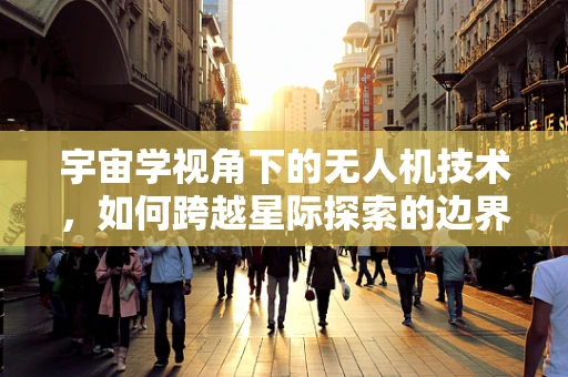 宇宙学视角下的无人机技术，如何跨越星际探索的边界？