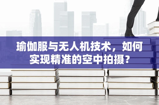 瑜伽服与无人机技术，如何实现精准的空中拍摄？