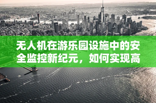 无人机在游乐园设施中的安全监控新纪元，如何实现高效部署？