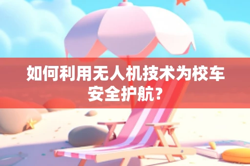 如何利用无人机技术为校车安全护航？