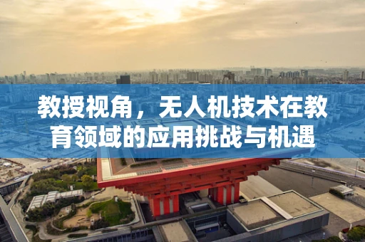 教授视角，无人机技术在教育领域的应用挑战与机遇