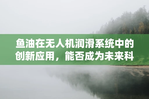 鱼油在无人机润滑系统中的创新应用，能否成为未来科技的绿色润滑剂？