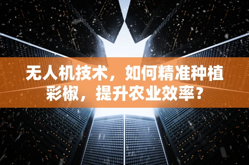 无人机技术，如何精准种植彩椒，提升农业效率？