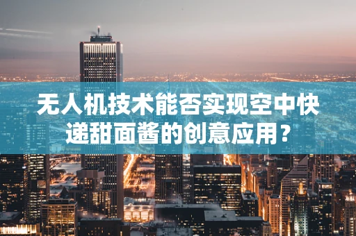 无人机技术能否实现空中快递甜面酱的创意应用？