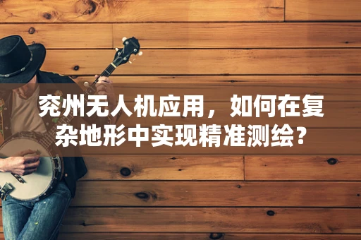 兖州无人机应用，如何在复杂地形中实现精准测绘？