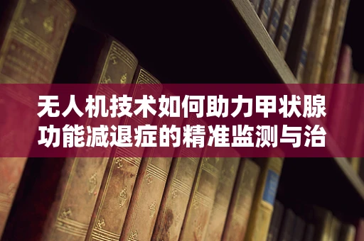 无人机技术如何助力甲状腺功能减退症的精准监测与治疗？