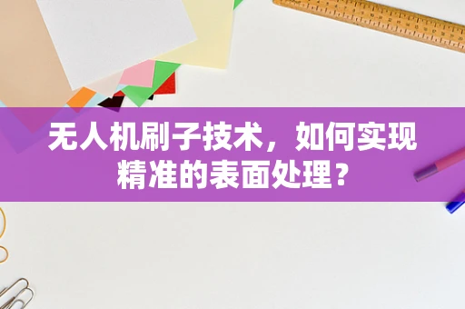 无人机刷子技术，如何实现精准的表面处理？