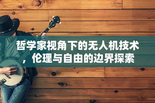 哲学家视角下的无人机技术，伦理与自由的边界探索