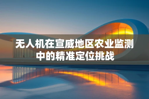 无人机在宣威地区农业监测中的精准定位挑战