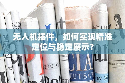 无人机摆件，如何实现精准定位与稳定展示？