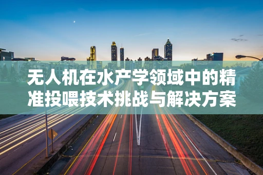 无人机在水产学领域中的精准投喂技术挑战与解决方案